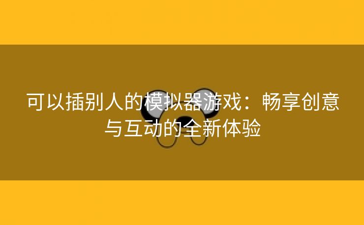 可以插别人的模拟器游戏：畅享创意与互动的全新体验
