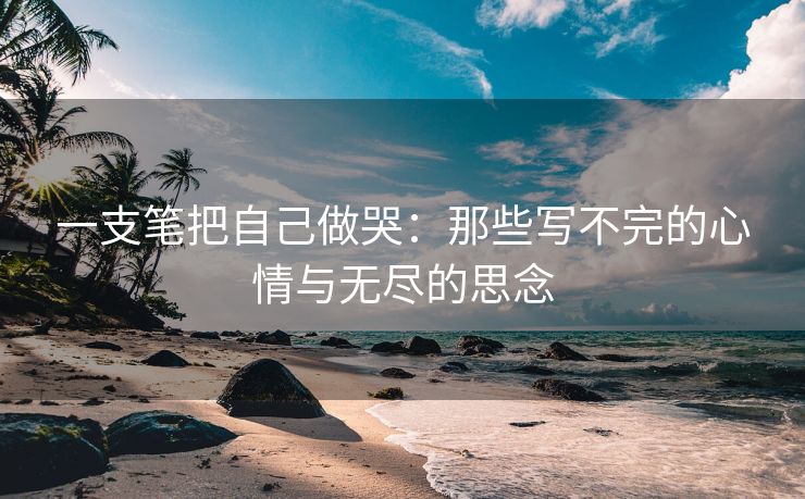 一支笔把自己做哭：那些写不完的心情与无尽的思念