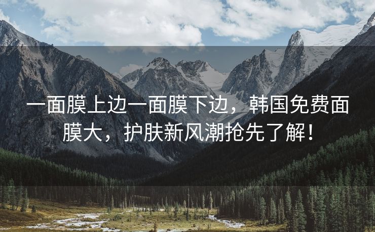 一面膜上边一面膜下边，韩国免费面膜大，护肤新风潮抢先了解！