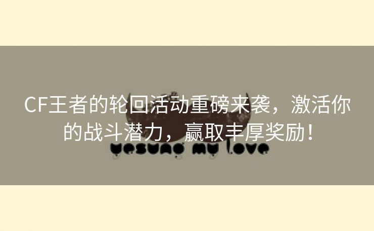 CF王者的轮回活动重磅来袭，激活你的战斗潜力，赢取丰厚奖励！