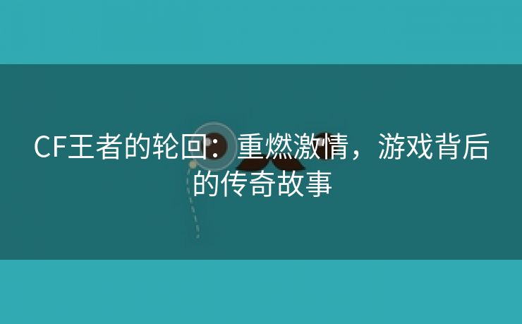 CF王者的轮回：重燃激情，游戏背后的传奇故事