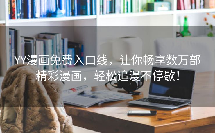 YY漫画免费入口线，让你畅享数万部精彩漫画，轻松追漫不停歇！