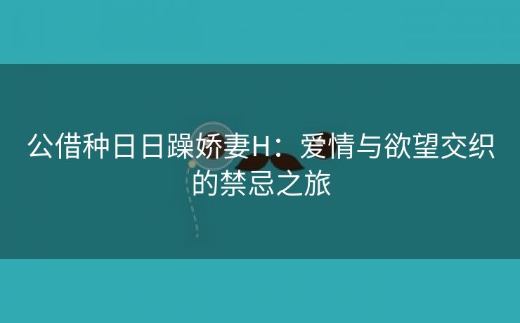 公借种日日躁娇妻H：爱情与欲望交织的禁忌之旅