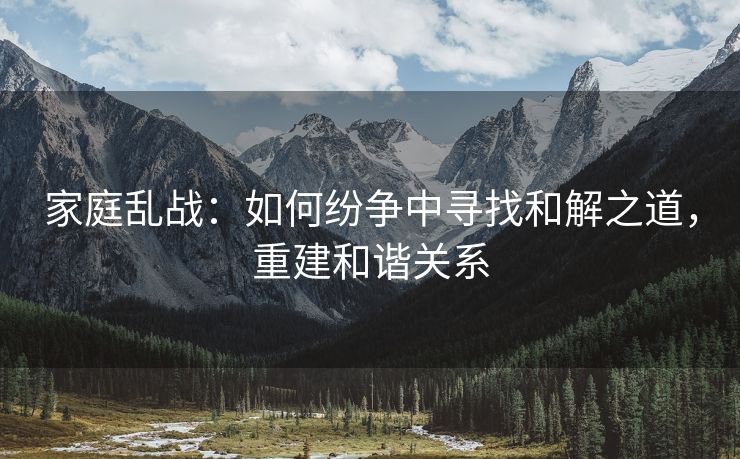家庭乱战：如何纷争中寻找和解之道，重建和谐关系