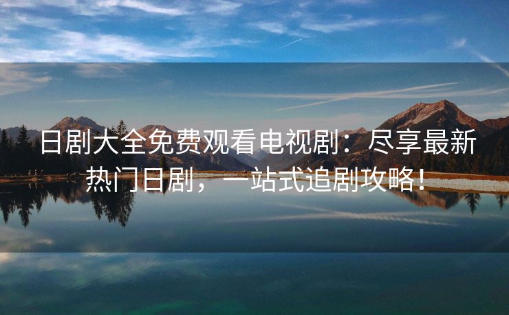 日剧大全免费观看电视剧：尽享最新热门日剧，一站式追剧攻略！