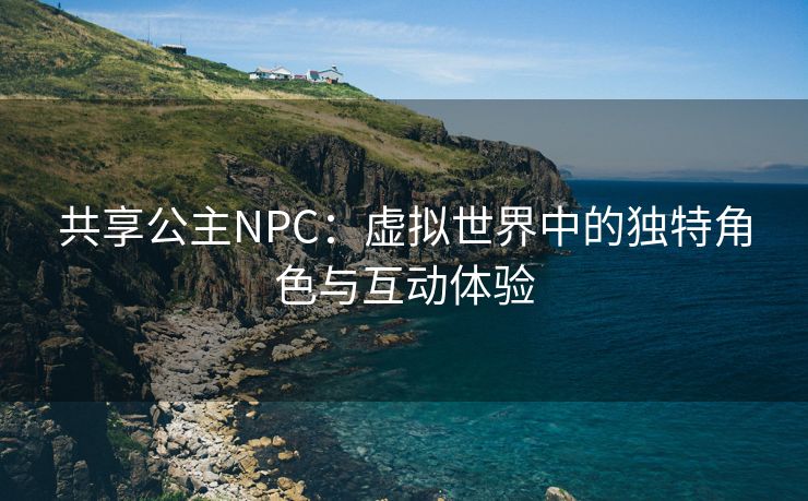 共享公主NPC：虚拟世界中的独特角色与互动体验