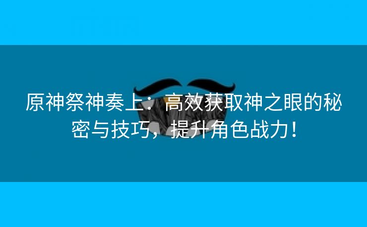 原神祭神奏上：高效获取神之眼的秘密与技巧，提升角色战力！