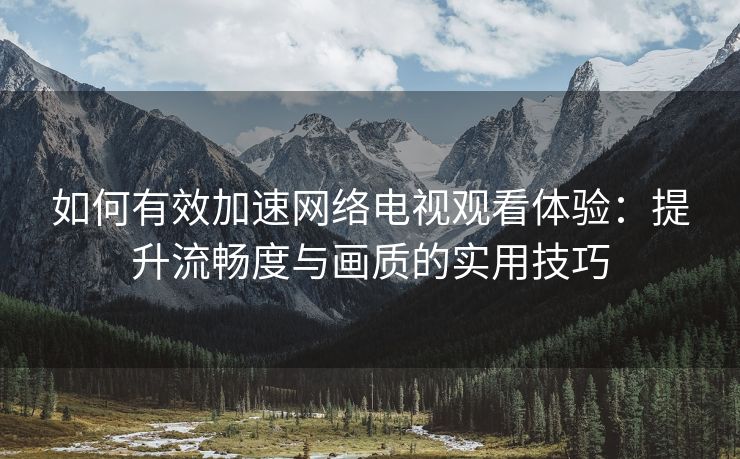 如何有效加速网络电视观看体验：提升流畅度与画质的实用技巧