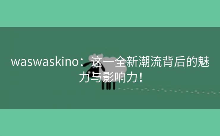 waswaskino：这一全新潮流背后的魅力与影响力！