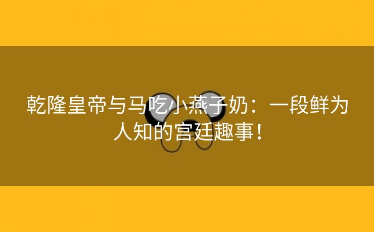 乾隆皇帝与马吃小燕子奶：一段鲜为人知的宫廷趣事！