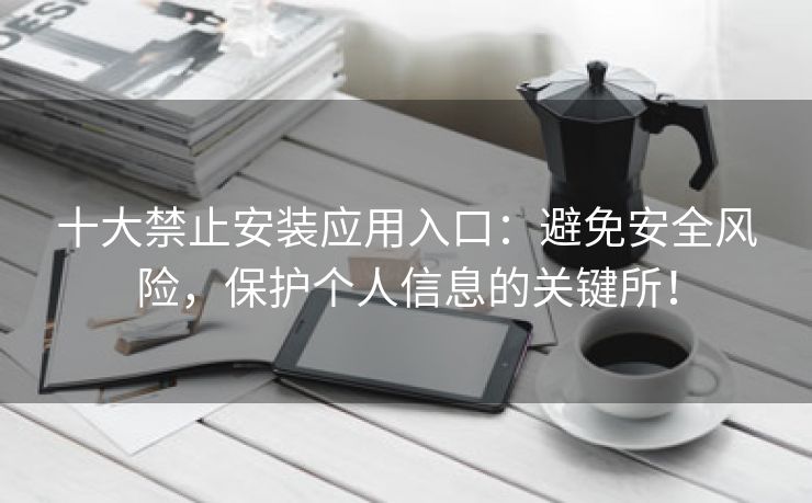 十大禁止安装应用入口：避免安全风险，保护个人信息的关键所！