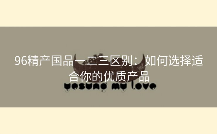 96精产国品一二三区别：如何选择适合你的优质产品