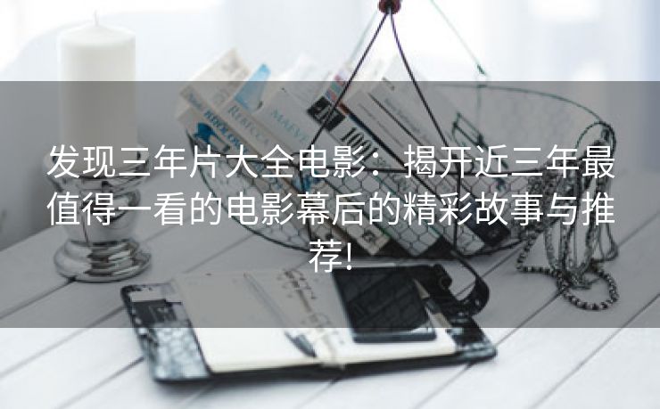 发现三年片大全电影：揭开近三年最值得一看的电影幕后的精彩故事与推荐!