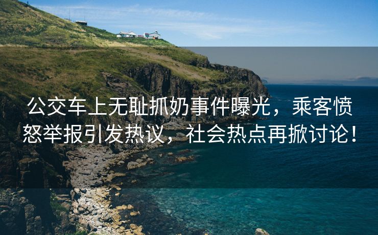 公交车上无耻抓奶事件曝光，乘客愤怒举报引发热议，社会热点再掀讨论！