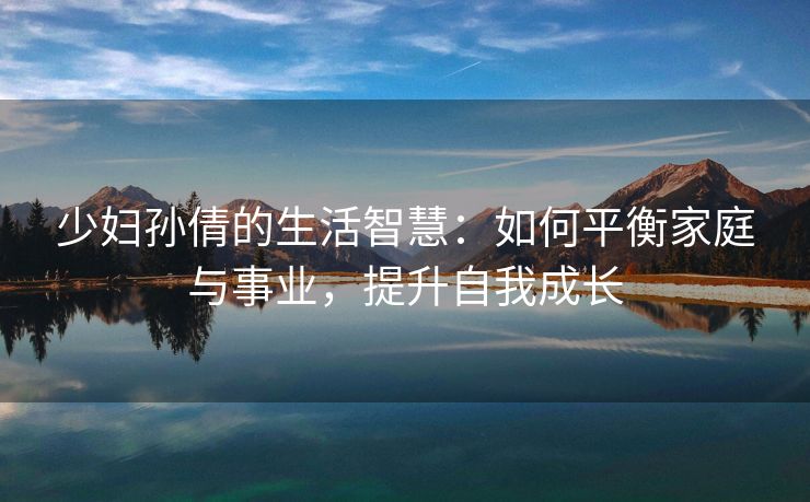 少妇孙倩的生活智慧：如何平衡家庭与事业，提升自我成长