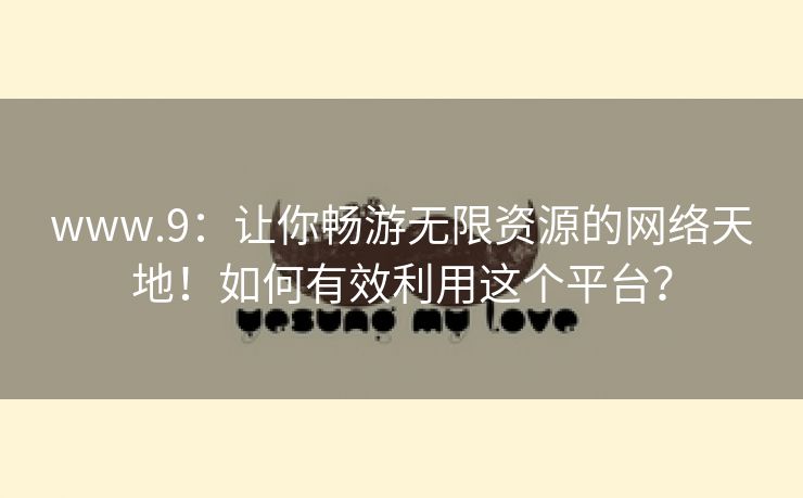 www.9：让你畅游无限资源的网络天地！如何有效利用这个平台？
