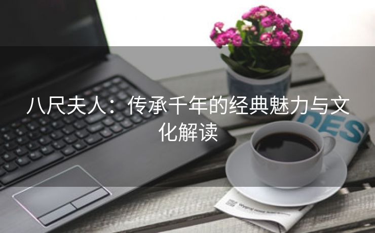 八尺夫人：传承千年的经典魅力与文化解读