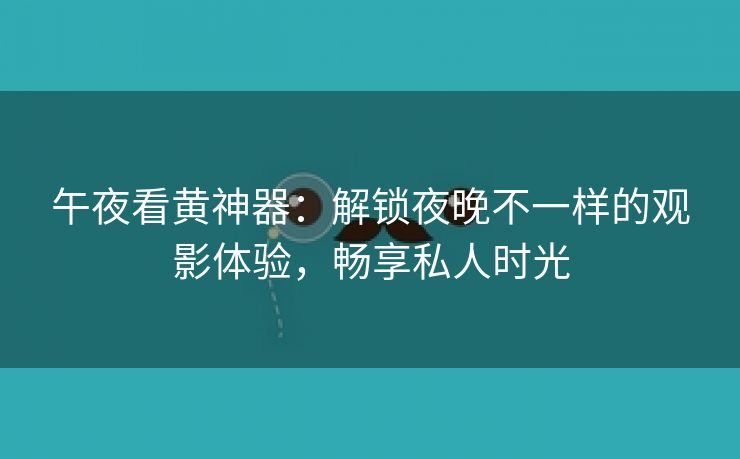 午夜看黄神器：解锁夜晚不一样的观影体验，畅享私人时光