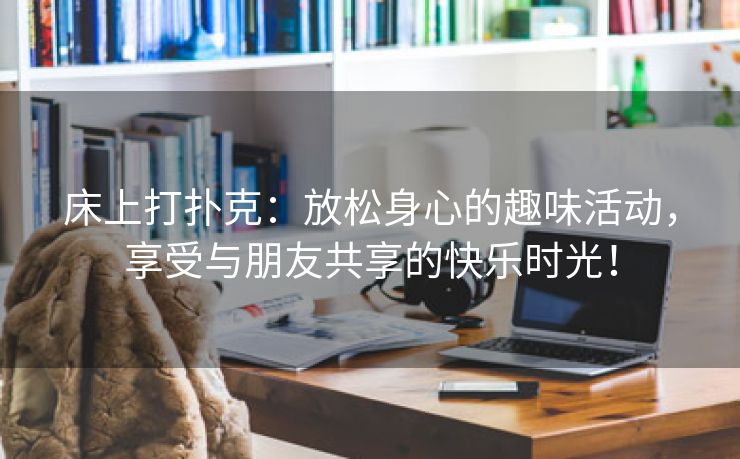 床上打扑克：放松身心的趣味活动，享受与朋友共享的快乐时光！