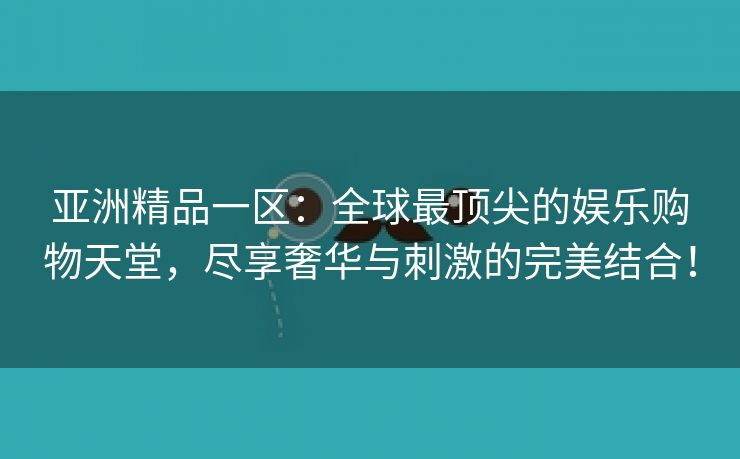 亚洲精品一区：全球最顶尖的娱乐购物天堂，尽享奢华与刺激的完美结合！