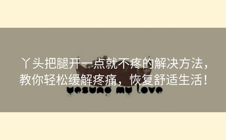 丫头把腿开一点就不疼的解决方法，教你轻松缓解疼痛，恢复舒适生活！