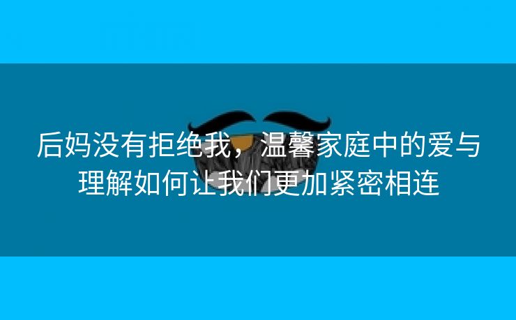 后妈没有拒绝我，温馨家庭中的爱与理解如何让我们更加紧密相连