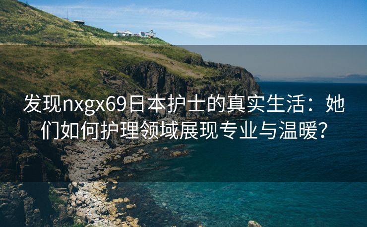 发现nxgx69日本护士的真实生活：她们如何护理领域展现专业与温暖？