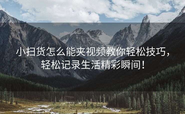小扫货怎么能夹视频教你轻松技巧，轻松记录生活精彩瞬间！