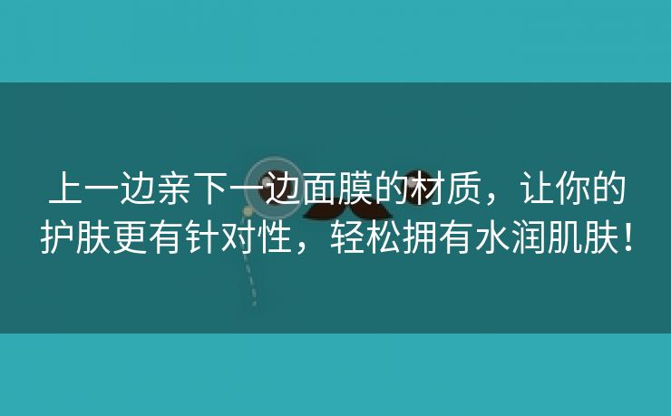 上一边亲下一边面膜的材质，让你的护肤更有针对性，轻松拥有水润肌肤！