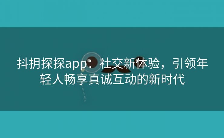 抖抈探探app：社交新体验，引领年轻人畅享真诚互动的新时代