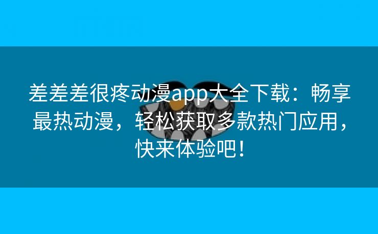 差差差很疼动漫app大全下载：畅享最热动漫，轻松获取多款热门应用，快来体验吧！
