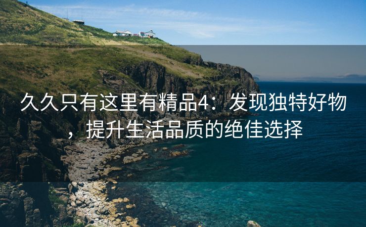久久只有这里有精品4：发现独特好物，提升生活品质的绝佳选择
