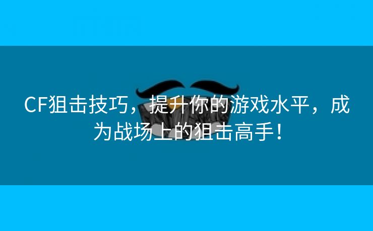 CF狙击技巧，提升你的游戏水平，成为战场上的狙击高手！