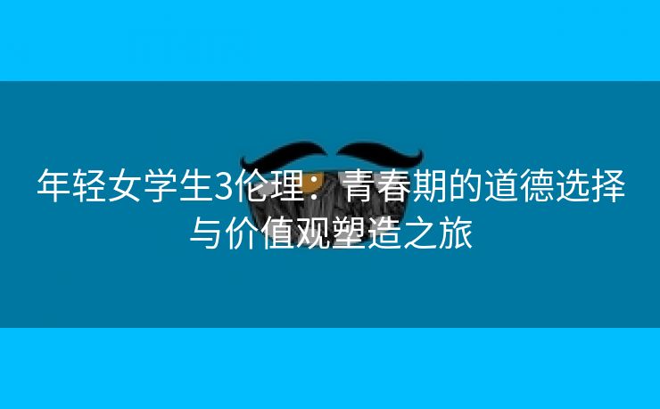 年轻女学生3伦理：青春期的道德选择与价值观塑造之旅