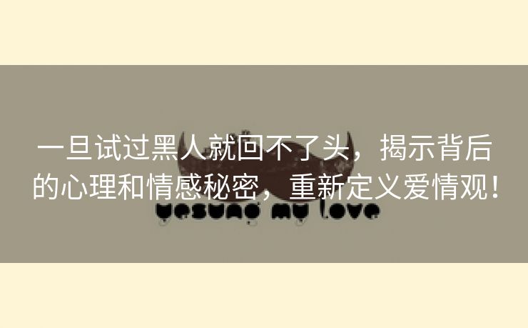 一旦试过黑人就回不了头，揭示背后的心理和情感秘密，重新定义爱情观！