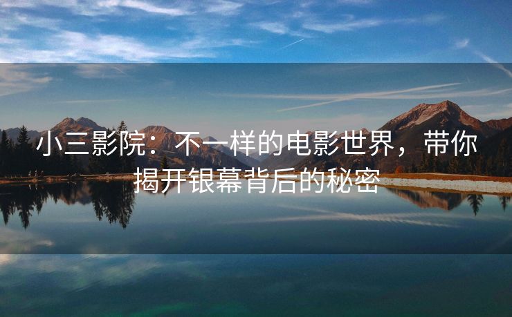 小三影院：不一样的电影世界，带你揭开银幕背后的秘密