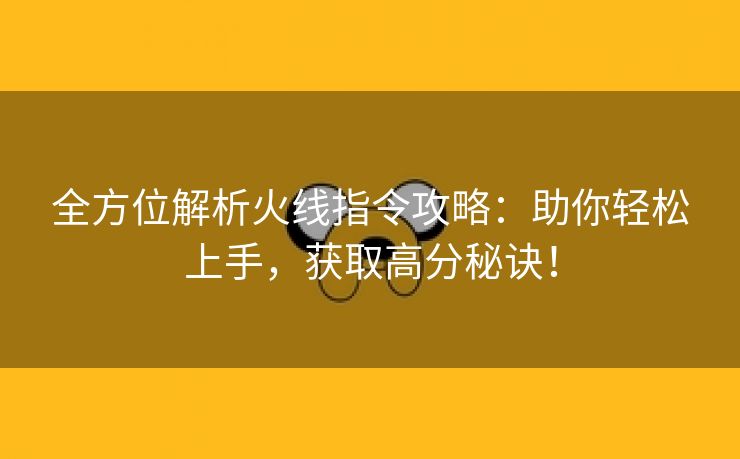 全方位解析火线指令攻略：助你轻松上手，获取高分秘诀！