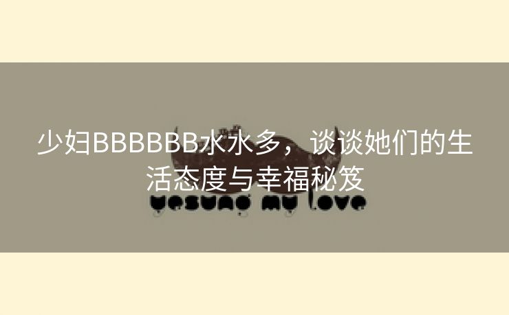 少妇BBBBBB水水多，谈谈她们的生活态度与幸福秘笈