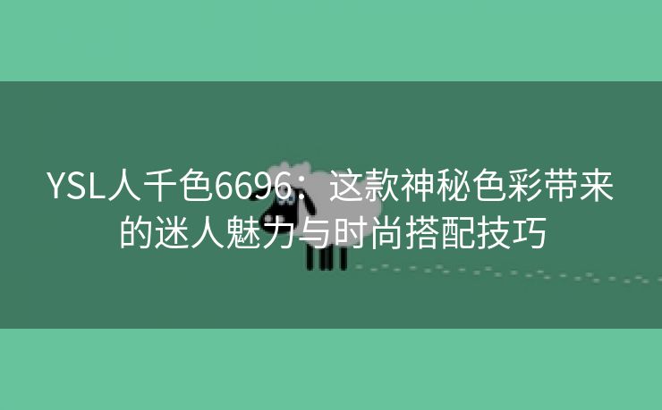 YSL人千色6696：这款神秘色彩带来的迷人魅力与时尚搭配技巧