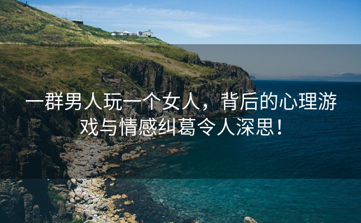 一群男人玩一个女人，背后的心理游戏与情感纠葛令人深思！