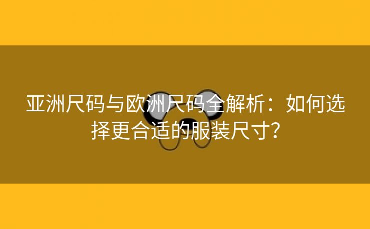 亚洲尺码与欧洲尺码全解析：如何选择更合适的服装尺寸？