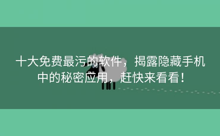 十大免费最污的软件，揭露隐藏手机中的秘密应用，赶快来看看！