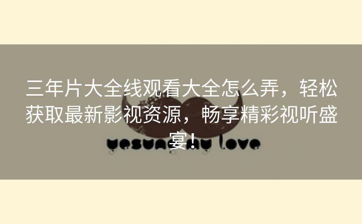 三年片大全线观看大全怎么弄，轻松获取最新影视资源，畅享精彩视听盛宴！