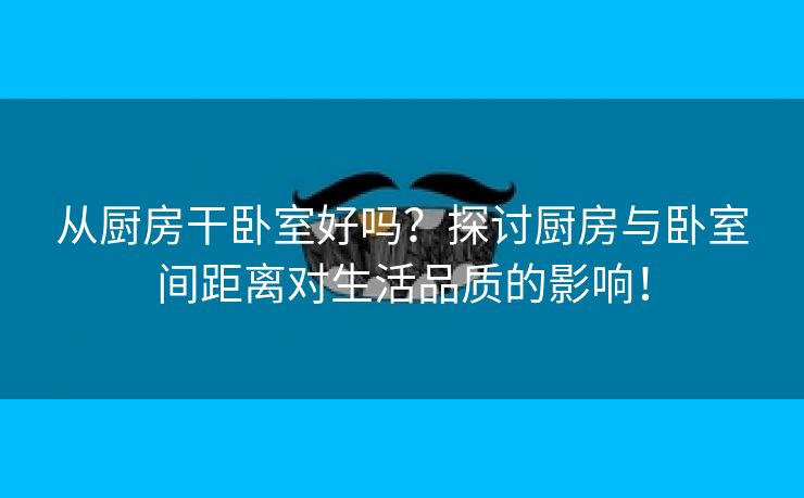 从厨房干卧室好吗？探讨厨房与卧室间距离对生活品质的影响！