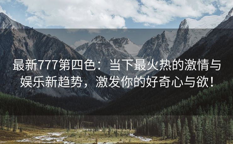 最新777第四色：当下最火热的激情与娱乐新趋势，激发你的好奇心与欲！
