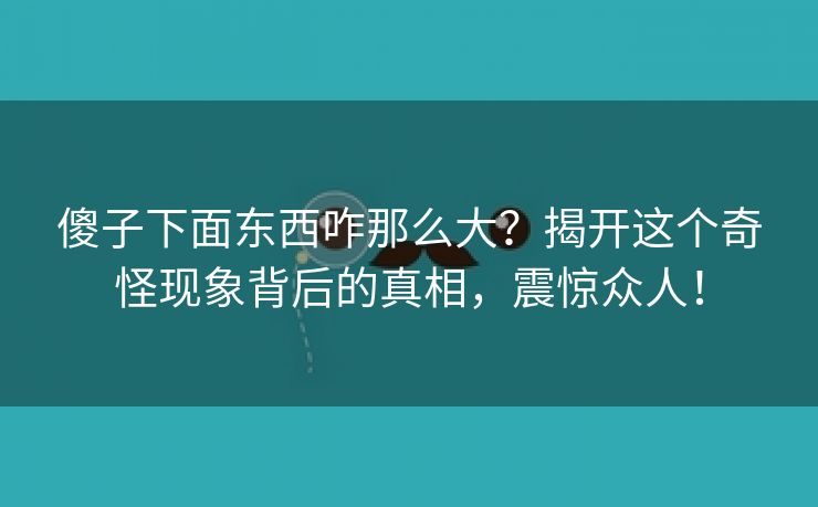 傻子下面东西咋那么大？揭开这个奇怪现象背后的真相，震惊众人！
