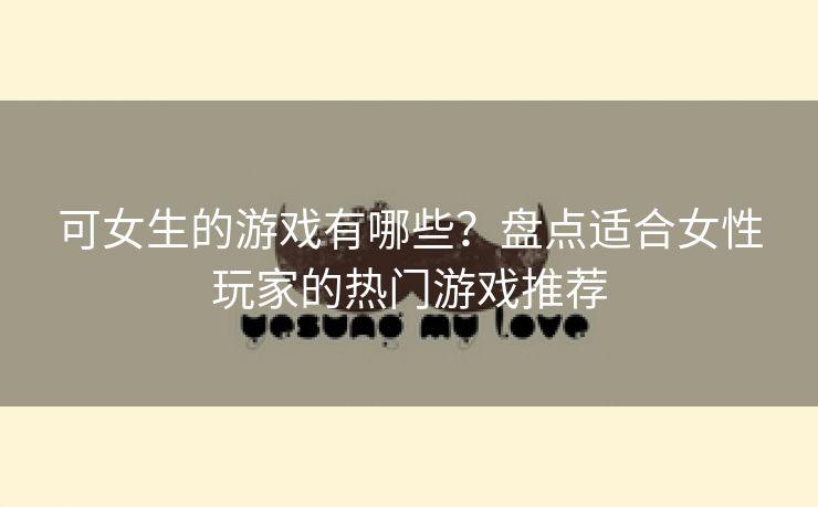 可女生的游戏有哪些？盘点适合女性玩家的热门游戏推荐