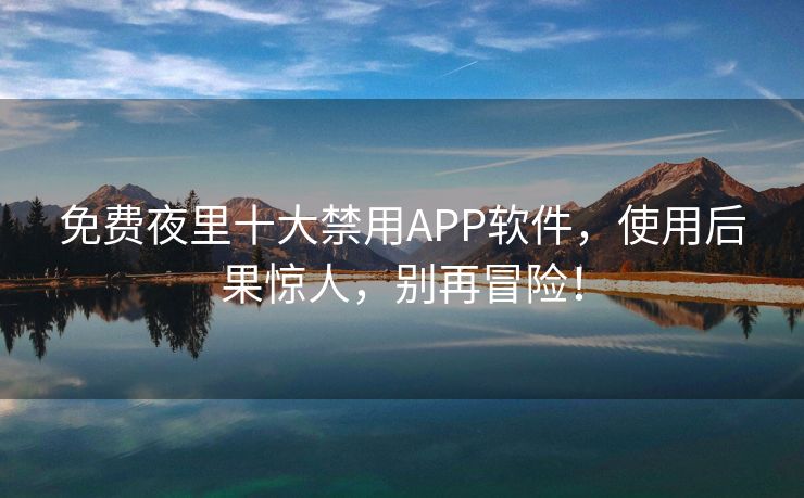 免费夜里十大禁用APP软件，使用后果惊人，别再冒险！