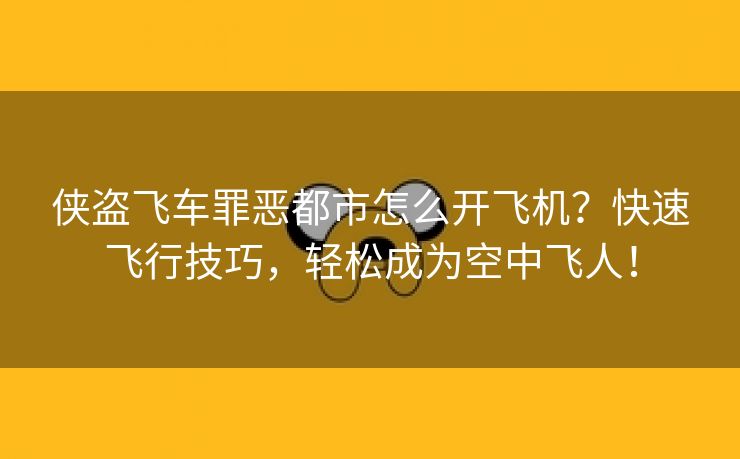 侠盗飞车罪恶都市怎么开飞机？快速飞行技巧，轻松成为空中飞人！
