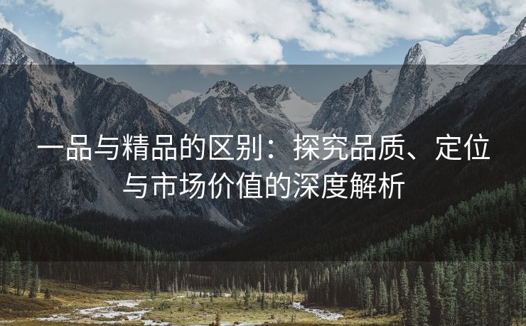 一品与精品的区别：探究品质、定位与市场价值的深度解析